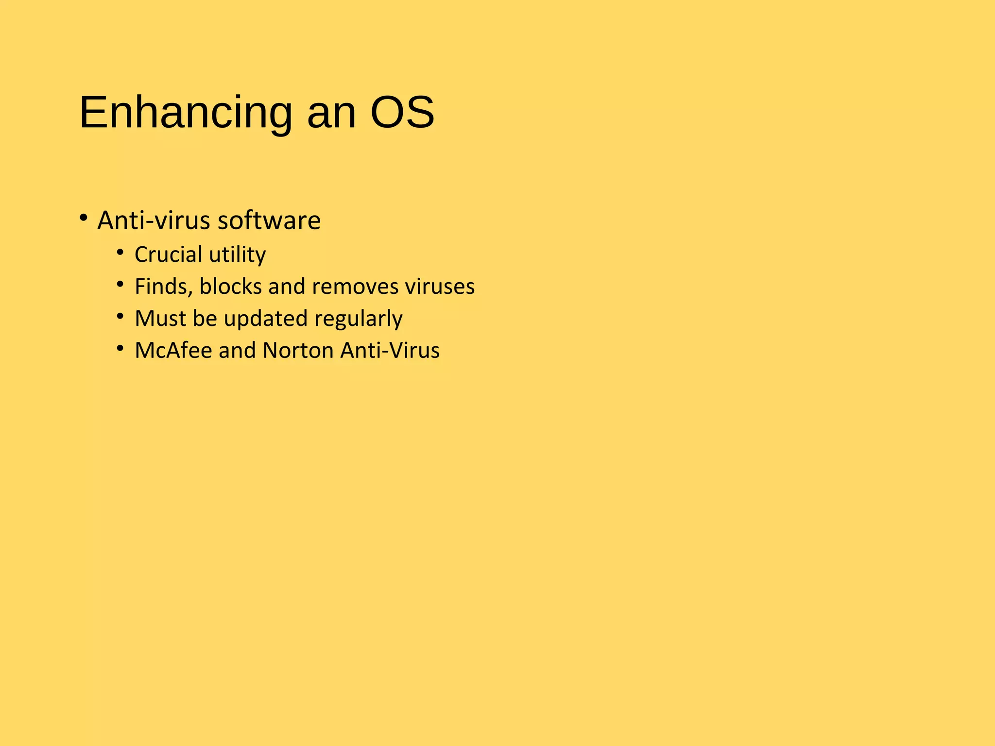 Enhancing an OS
• Anti-virus software
• Crucial utility
• Finds, blocks and removes viruses
• Must be updated regularly
• McAfee and Norton Anti-Virus
 