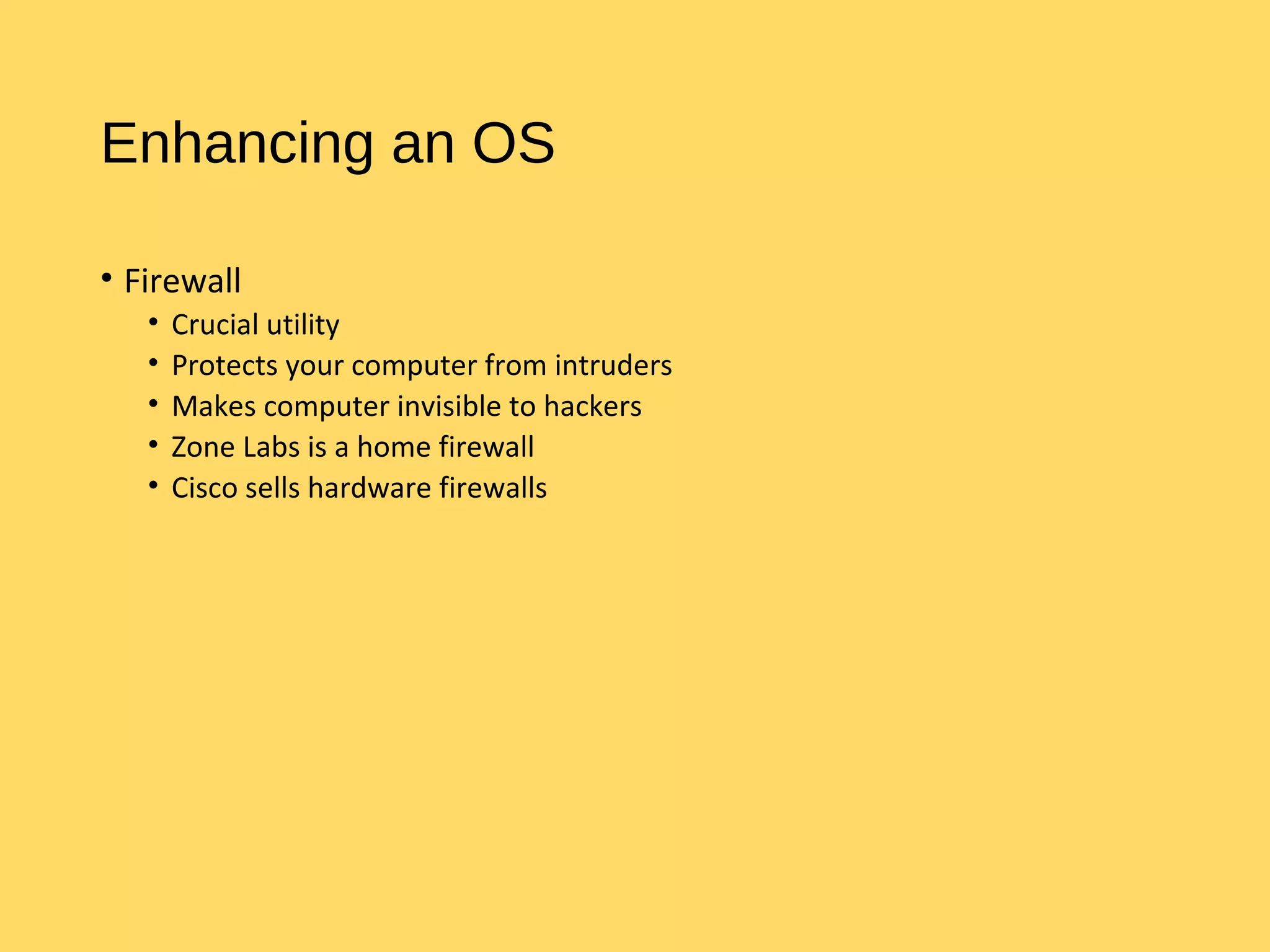 Enhancing an OS
• Firewall
• Crucial utility
• Protects your computer from intruders
• Makes computer invisible to hackers
• Zone Labs is a home firewall
• Cisco sells hardware firewalls
 