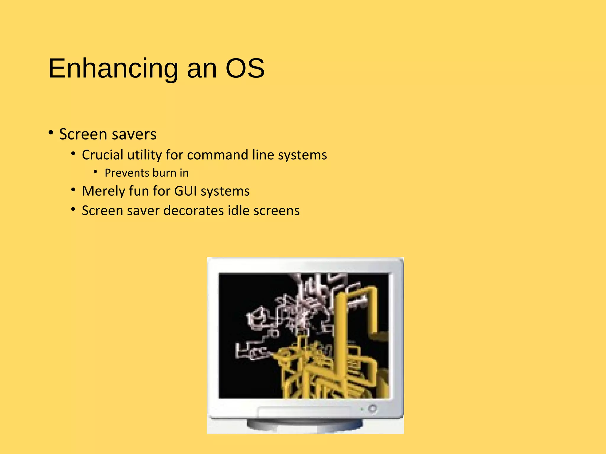 Enhancing an OS
• Screen savers
• Crucial utility for command line systems
• Prevents burn in
• Merely fun for GUI systems
• Screen saver decorates idle screens
 