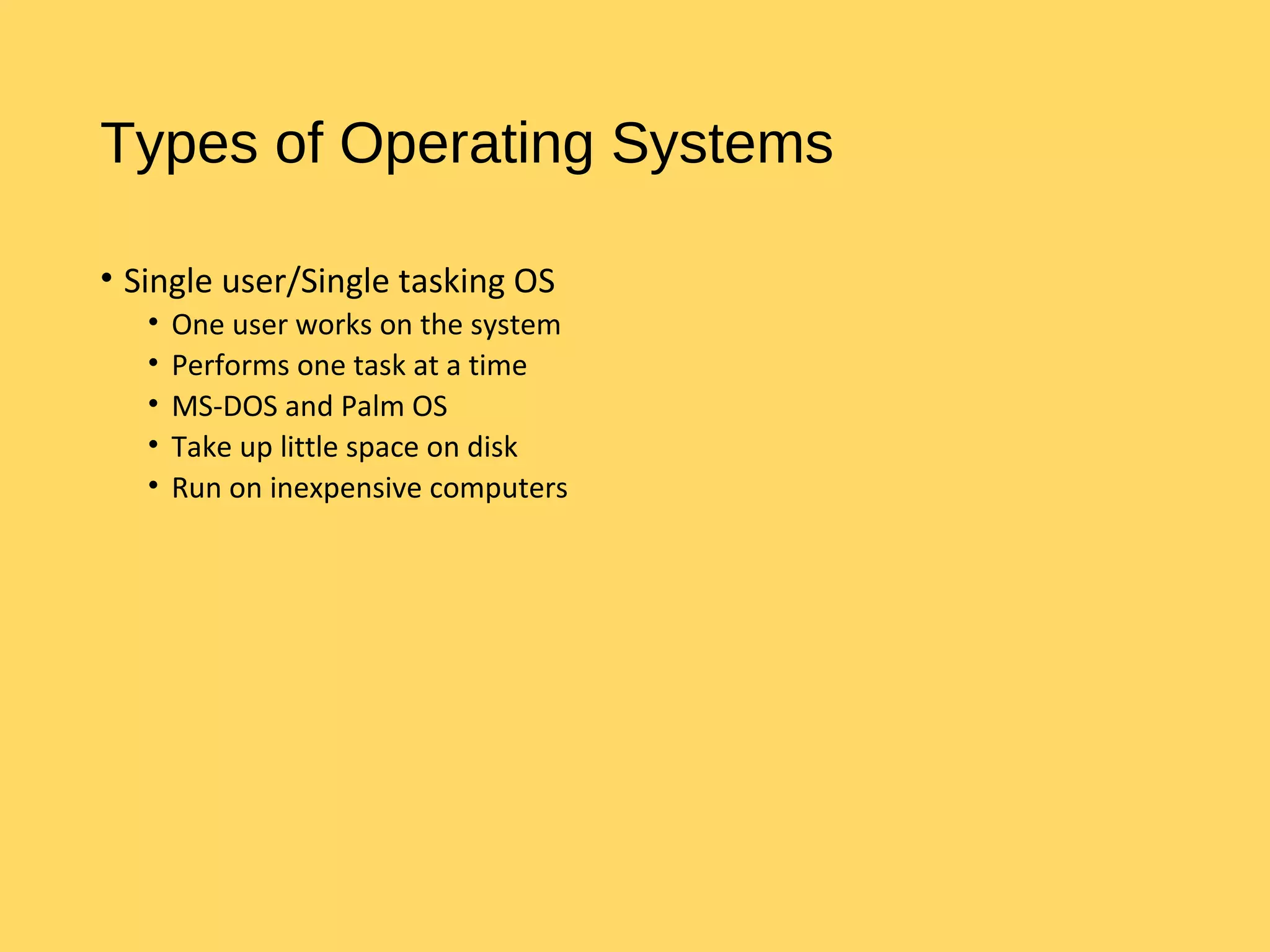 Types of Operating Systems
• Single user/Single tasking OS
• One user works on the system
• Performs one task at a time
• MS-DOS and Palm OS
• Take up little space on disk
• Run on inexpensive computers
 