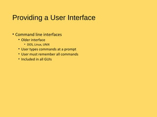Providing a User Interface
• Command line interfaces
• Older interface
• DOS, Linux, UNIX
• User types commands at a prompt
• User must remember all commands
• Included in all GUIs
 