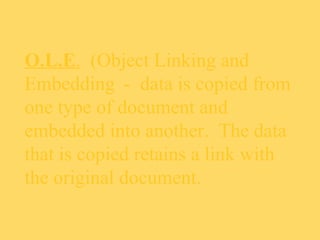 O.L.E. (Object Linking and
Embedding - data is copied from
one type of document and
embedded into another. The data
that is copied retains a link with
the original document.
 