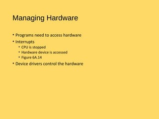 Managing Hardware
• Programs need to access hardware
• Interrupts
• CPU is stopped
• Hardware device is accessed
• Figure 6A.14
• Device drivers control the hardware
 