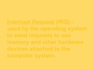 Interrupt Request (IRQ) -
used by the operating system
to send requests to use
memory and other hardware
devices attached to the
computer system.
 