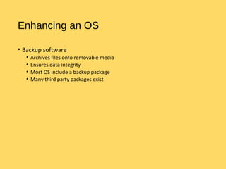 Enhancing an OS
• Backup software
• Archives files onto removable media
• Ensures data integrity
• Most OS include a backup package
• Many third party packages exist
 