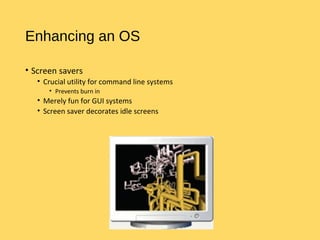 Enhancing an OS
• Screen savers
• Crucial utility for command line systems
• Prevents burn in
• Merely fun for GUI systems
• Screen saver decorates idle screens
 