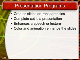 Presentation Programs Creates slides or transparencies Complete set is a presentation Enhances a speech or lecture Color and animation enhance the slides 
