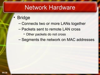 9A-36
Network Hardware
• Bridge
– Connects two or more LANs together
– Packets sent to remote LAN cross
• Other packets do not cross
– Segments the network on MAC addresses
 