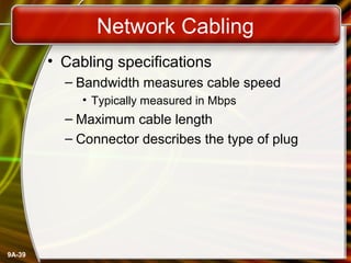 9A-39
Network Cabling
• Cabling specifications
– Bandwidth measures cable speed
• Typically measured in Mbps
– Maximum cable length
– Connector describes the type of plug
 