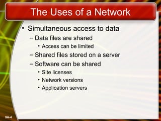 9A-4
The Uses of a Network
• Simultaneous access to data
– Data files are shared
• Access can be limited
– Shared files stored on a server
– Software can be shared
• Site licenses
• Network versions
• Application servers
 