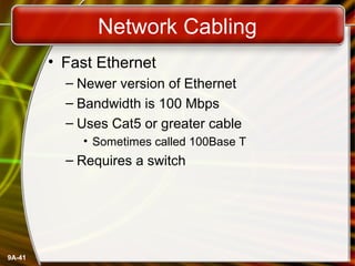 9A-41
Network Cabling
• Fast Ethernet
– Newer version of Ethernet
– Bandwidth is 100 Mbps
– Uses Cat5 or greater cable
• Sometimes called 100Base T
– Requires a switch
 