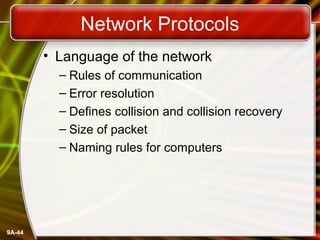 9A-44
Network Protocols
• Language of the network
– Rules of communication
– Error resolution
– Defines collision and collision recovery
– Size of packet
– Naming rules for computers
 