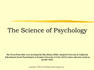 Copyright © 1999 by The McGraw-Hill Companies, Inc. The Science of Psychology The PowerPoint slides were developed by Mus Khairy (PhD), Stanford University at California. Educational ,Social Psychologists at German University at Cairo (GUC) unless otherwise noted on specific slides. 