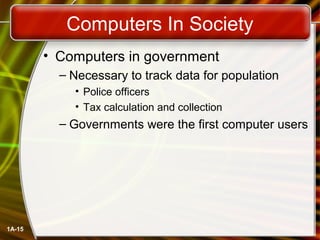 Computers In Society
        • Computers in government
          – Necessary to track data for population
            • Police officers
            • Tax calculation and collection
          – Governments were the first computer users




1A-15
 