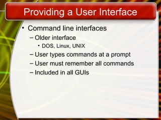 Providing a User Interface
• Command line interfaces
– Older interface
• DOS, Linux, UNIX
– User types commands at a prompt
– User must remember all commands
– Included in all GUIs
 