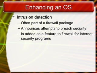 Enhancing an OS
• Intrusion detection
– Often part of a firewall package
– Announces attempts to breach security
– Is added as a feature to firewall for internet
security programs
 