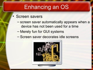 Enhancing an OS
• Screen savers
– screen saver automatically appears when a
device has not been used for a time
– Merely fun for GUI systems
– Screen saver decorates idle screens
 