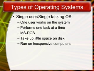 Types of Operating Systems
• Single user/Single tasking OS
– One user works on the system
– Performs one task at a time
– MS-DOS
– Take up little space on disk
– Run on inexpensive computers
 