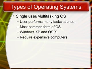 Types of Operating Systems
• Single user/Multitasking OS
– User performs many tasks at once
– Most common form of OS
– Windows XP and OS X
– Require expensive computers
 