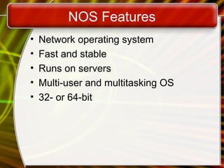 NOS Features
• Network operating system
• Fast and stable
• Runs on servers
• Multi-user and multitasking OS
• 32- or 64-bit
 