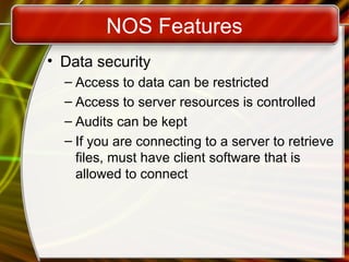 NOS Features
• Data security
– Access to data can be restricted
– Access to server resources is controlled
– Audits can be kept
– If you are connecting to a server to retrieve
files, must have client software that is
allowed to connect
 
