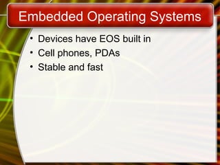 Embedded Operating Systems
• Devices have EOS built in
• Cell phones, PDAs
• Stable and fast
 
