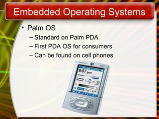Embedded Operating Systems
• Palm OS
– Standard on Palm PDA
– First PDA OS for consumers
– Can be found on cell phones
 