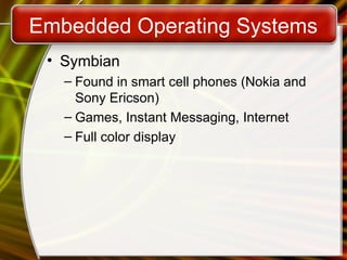 Embedded Operating Systems
• Symbian
– Found in smart cell phones (Nokia and
Sony Ericson)
– Games, Instant Messaging, Internet
– Full color display
 