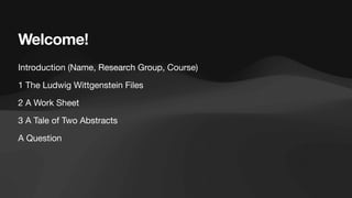 Welcome!
Introduction (Name, Research Group, Course)
1 The Ludwig Wittgenstein Files
2 A Work Sheet
3 A Tale of Two Abstracts
A Question
 