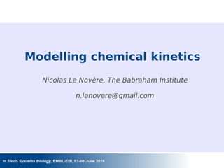 Bioinformatics for the neuroscientist, 28 September 2015
In Silico Systems Biology, EMBL-EBI, 03-08 June 2018
Modelling chemical kinetics
Nicolas Le Novère, The Babraham Institute
n.lenovere@gmail.com
 
