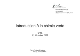 Introduction à la chimie verte
EPFL
1er décembre 2009

Pierre-Philippe Chappuis
Dr. ing. chimiste EPFL

1

 