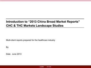 1Loudon Far EastLoudon Far East
Multi-client reports prepared for the healthcare industry
By
Date: June 2013
Introduction to “2013 China Broad Market Reports”
CHC & THC Markets Landscape Studies
 