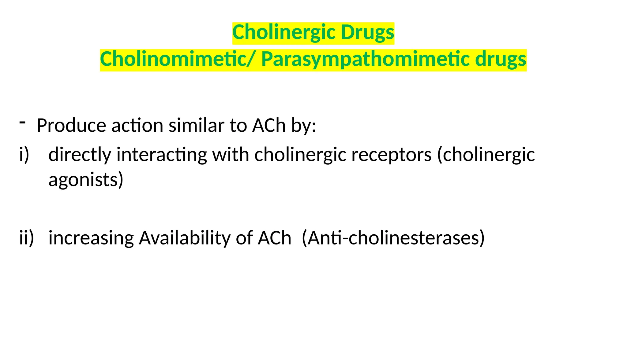 Cholinergic Drugs
Cholinomimetic/ Parasympathomimetic drugs
- Produce action similar to ACh by:
i) directly interacting with cholinergic receptors (cholinergic
agonists)
ii) increasing Availability of ACh (Anti-cholinesterases)
 