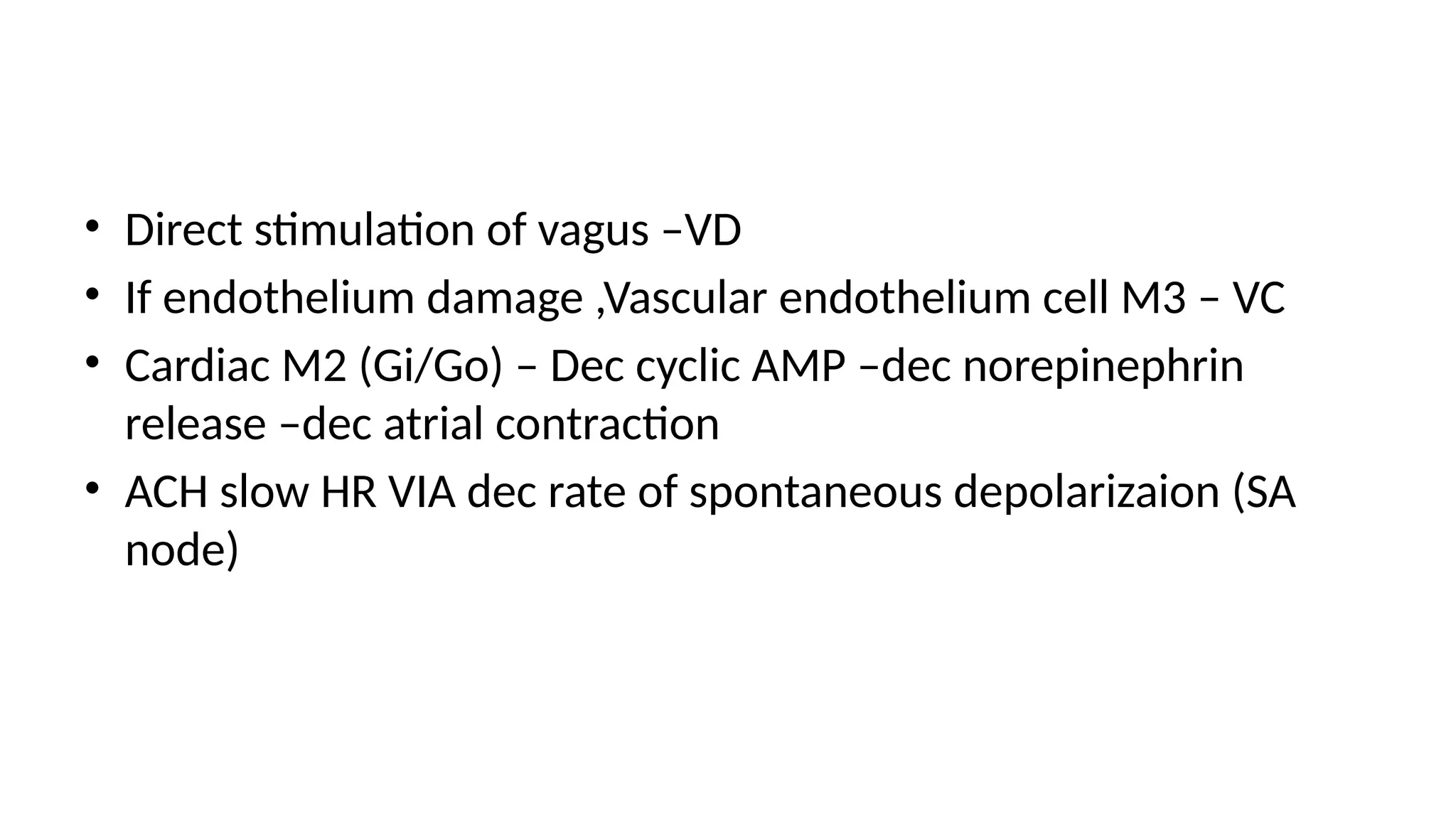 • Direct stimulation of vagus –VD
• If endothelium damage ,Vascular endothelium cell M3 – VC
• Cardiac M2 (Gi/Go) – Dec cyclic AMP –dec norepinephrin
release –dec atrial contraction
• ACH slow HR VIA dec rate of spontaneous depolarizaion (SA
node)
 