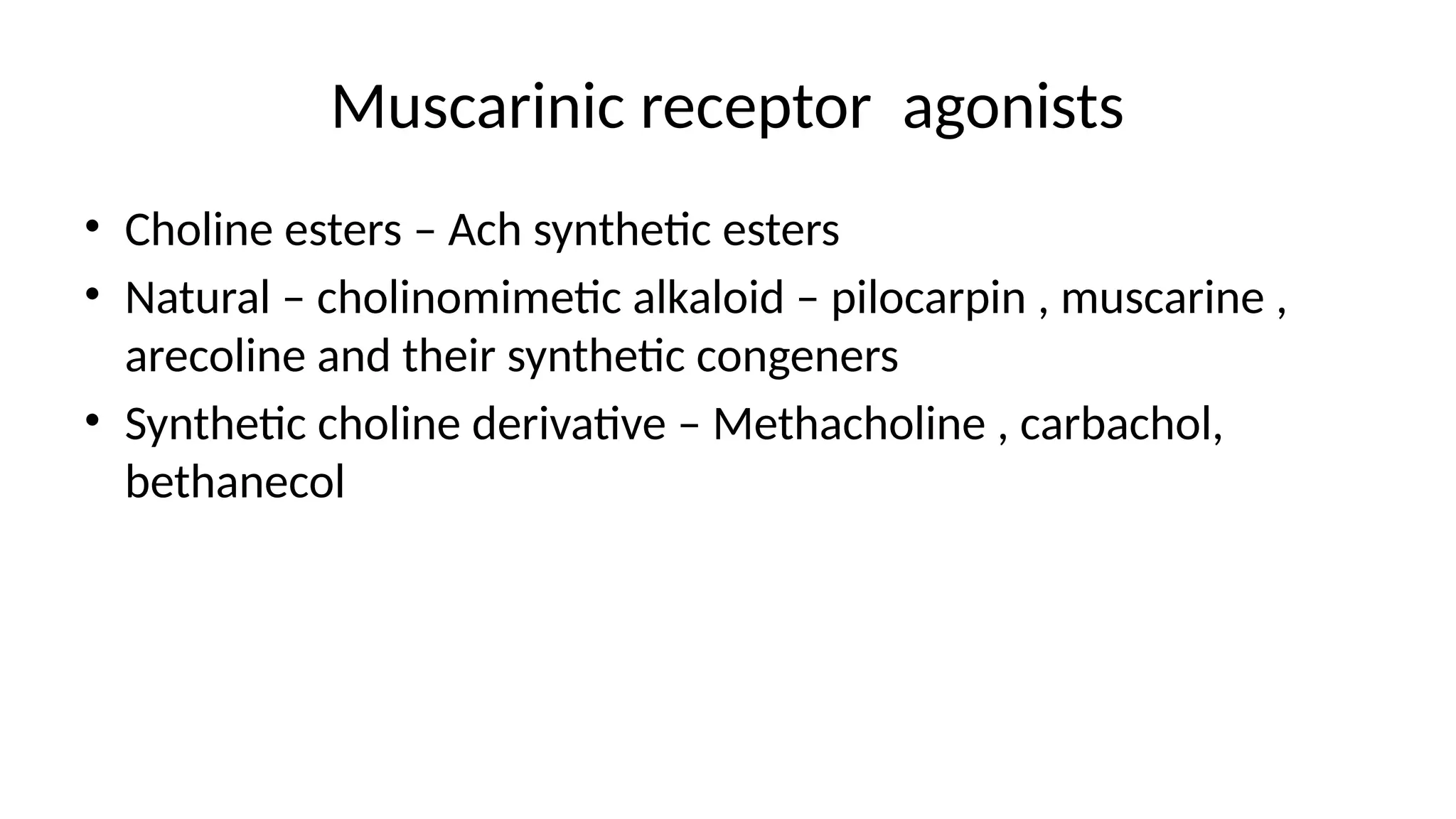Muscarinic receptor agonists
• Choline esters – Ach synthetic esters
• Natural – cholinomimetic alkaloid – pilocarpin , muscarine ,
arecoline and their synthetic congeners
• Synthetic choline derivative – Methacholine , carbachol,
bethanecol
 
