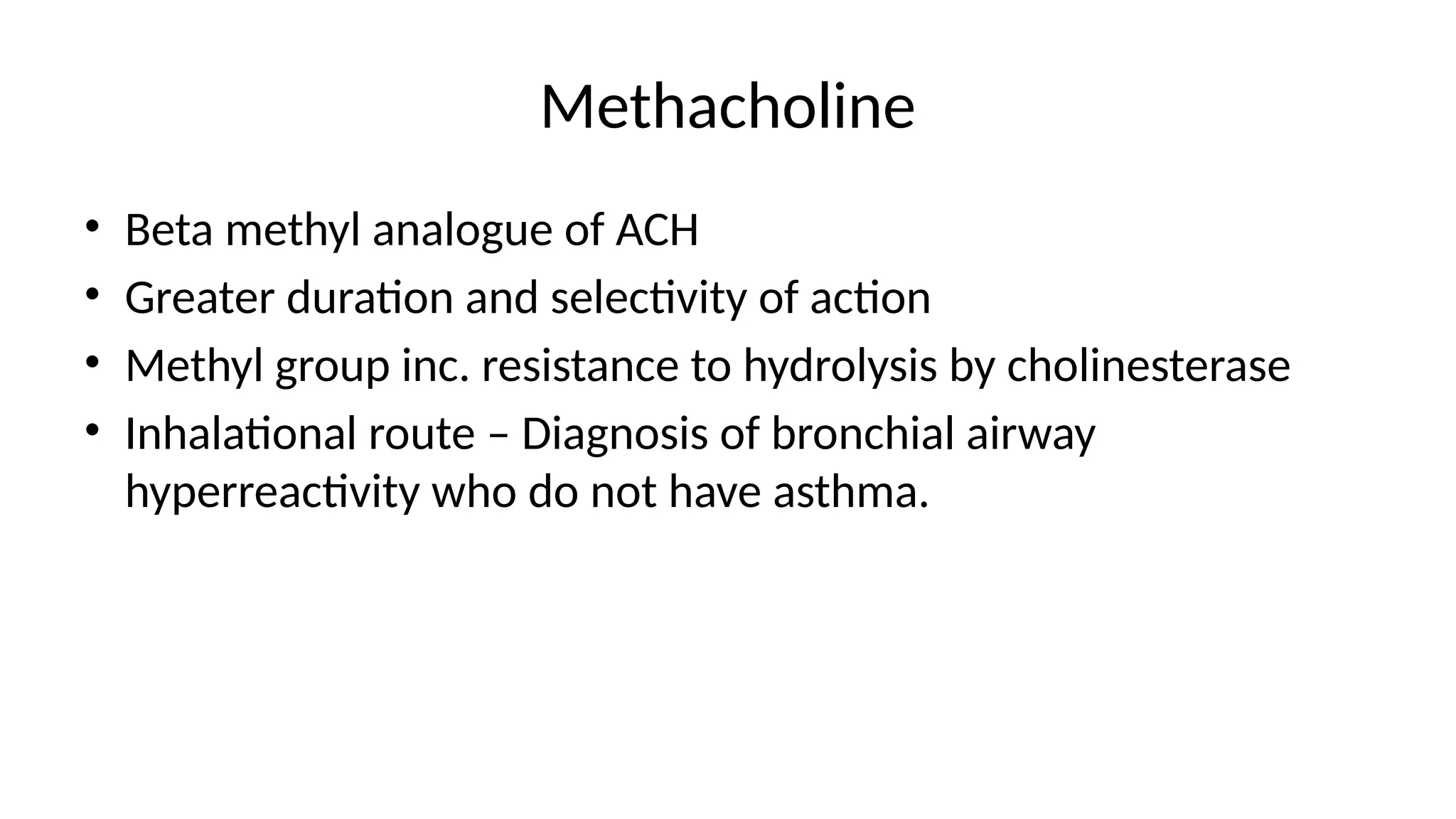 Methacholine
• Beta methyl analogue of ACH
• Greater duration and selectivity of action
• Methyl group inc. resistance to hydrolysis by cholinesterase
• Inhalational route – Diagnosis of bronchial airway
hyperreactivity who do not have asthma.
 