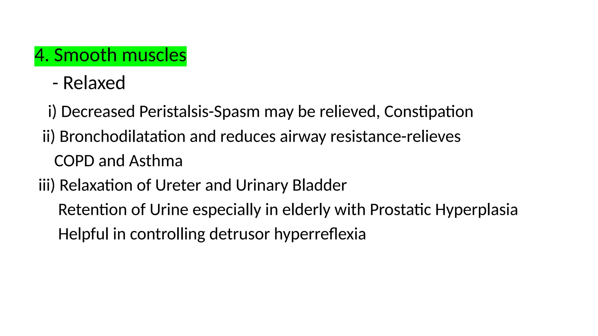 4. Smooth muscles
- Relaxed
i) Decreased Peristalsis-Spasm may be relieved, Constipation
ii) Bronchodilatation and reduces airway resistance-relieves
COPD and Asthma
iii) Relaxation of Ureter and Urinary Bladder
Retention of Urine especially in elderly with Prostatic Hyperplasia
Helpful in controlling detrusor hyperreflexia
 