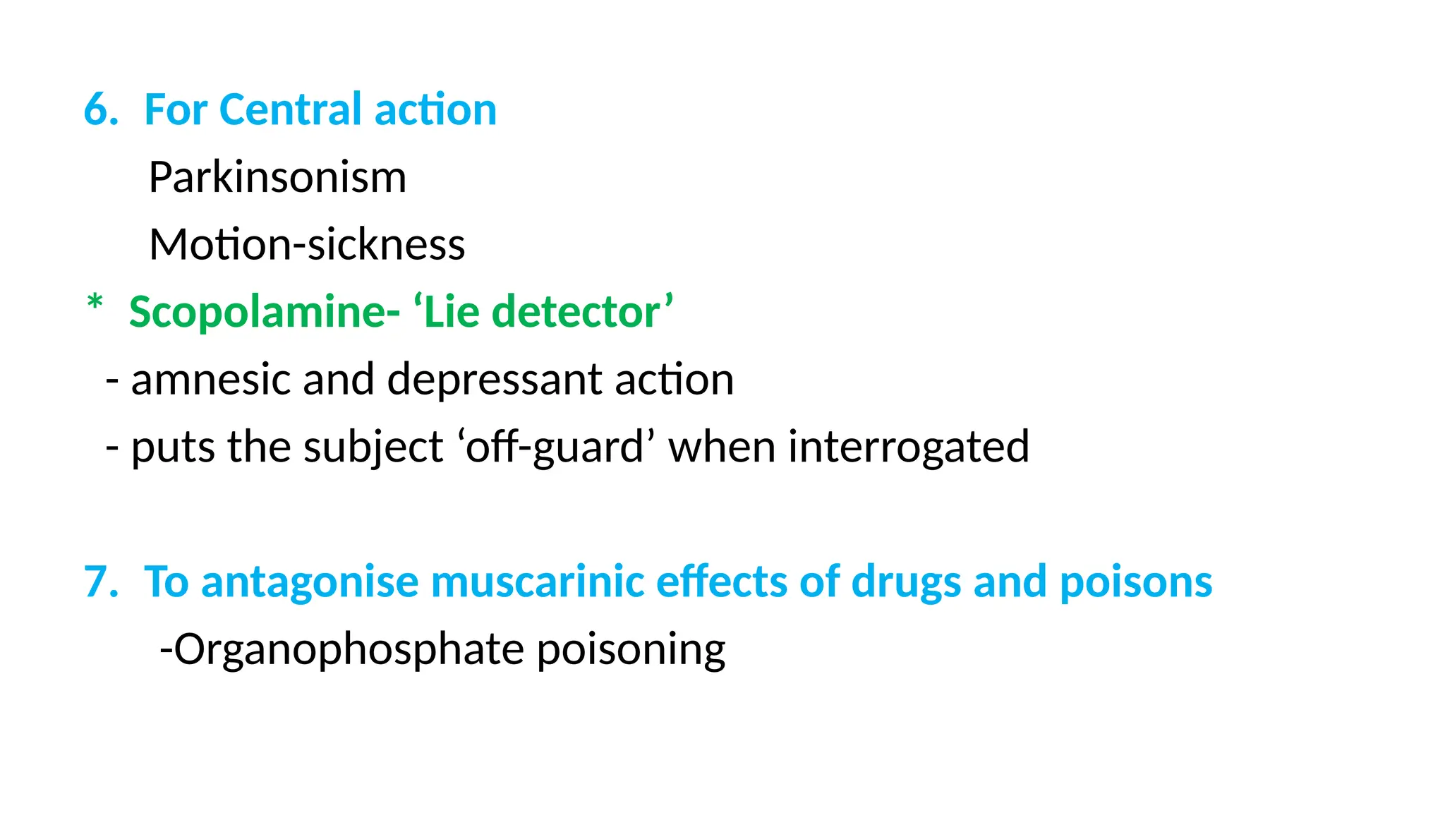 6. For Central action
Parkinsonism
Motion-sickness
* Scopolamine- ‘Lie detector’
- amnesic and depressant action
- puts the subject ‘off-guard’ when interrogated
7. To antagonise muscarinic effects of drugs and poisons
-Organophosphate poisoning
 
