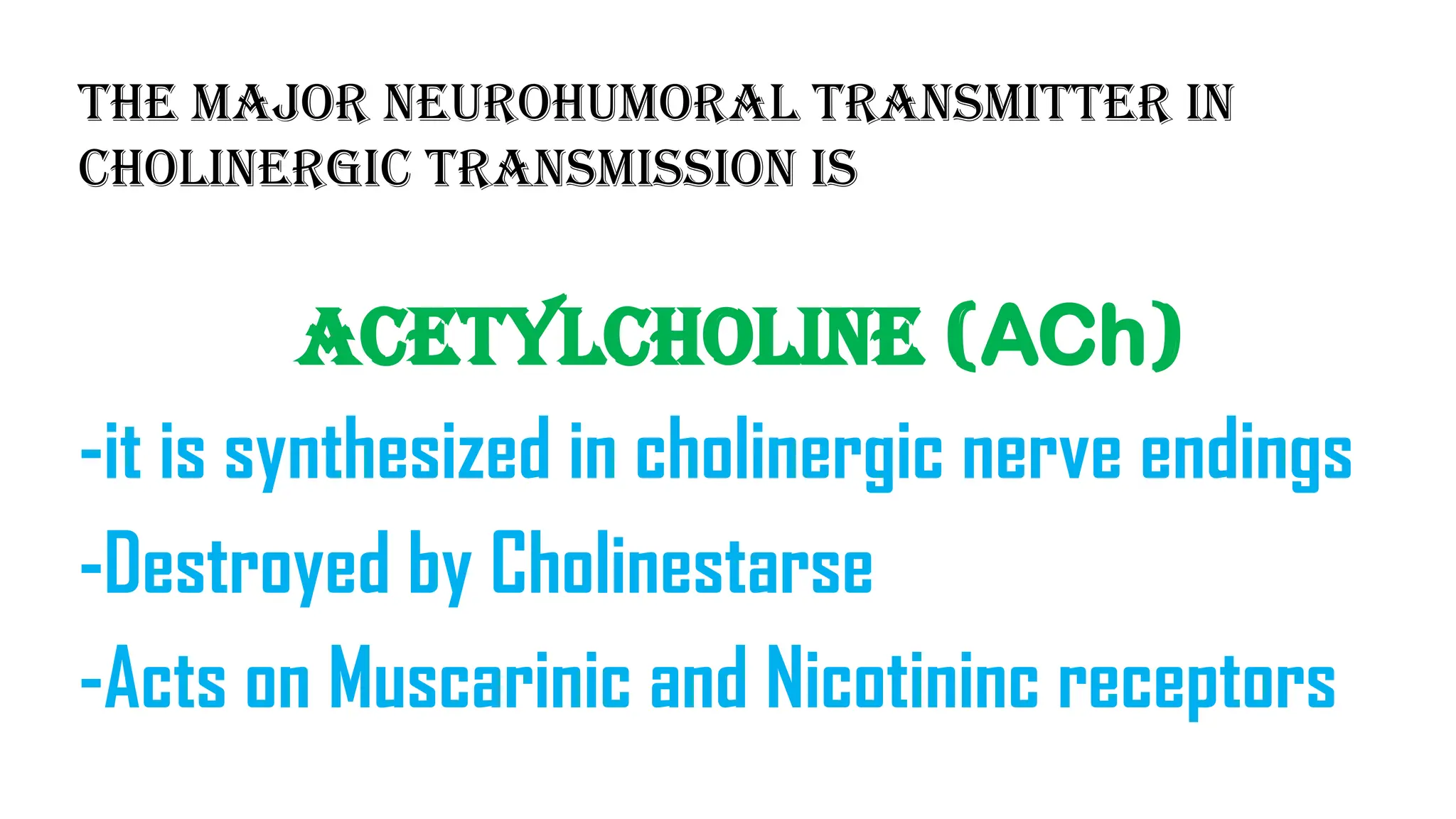 The major Neurohumoral transmitter in
Cholinergic transmission is
Acetylcholine (ACh)
-it is synthesized in cholinergic nerve endings
-Destroyed by Cholinestarse
-Acts on Muscarinic and Nicotininc receptors
 