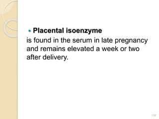  Placental isoenzyme
is found in the serum in late pregnancy
and remains elevated a week or two
after delivery.
138
 
