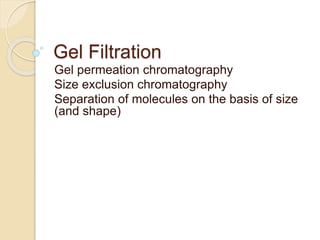 Gel Filtration
Gel permeation chromatography
Size exclusion chromatography
Separation of molecules on the basis of size
(and shape)
 