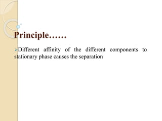 Principle……
Different affinity of the different components to
stationary phase causes the separation
 