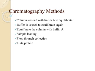 Chromatography Methods
Column washed with buffer A to equilibrate
Buffer B is used to equilibrate again
Equilibrate the column with buffer A
Sample loading
Flow through collection
Elute protein
 