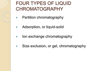FOUR TYPES OF LIQUID
CHROMATOGRAPHY
 Partition chromatography
 Adsorption, or liquid-solid
 Ion exchange chromatography
 Size exclusion, or gel, chromatography
 