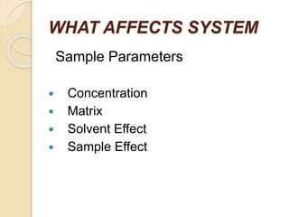 WHAT AFFECTS SYSTEM
Sample Parameters
 Concentration
 Matrix
 Solvent Effect
 Sample Effect
 