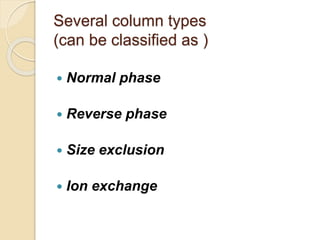 Several column types
(can be classified as )
 Normal phase
 Reverse phase
 Size exclusion
 Ion exchange
 