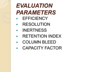 EVALUATION
PARAMETERS
 EFFICIENCY
 RESOLUTION
 INERTNESS
 RETENTION INDEX
 COLUMN BLEED
 CAPACITY FACTOR
 