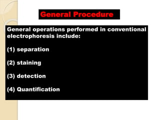 General operations performed in conventional
electrophoresis include:
(1) separation
(2) staining
(3) detection
(4) Quantification
General Procedure
 