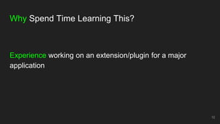 Why Spend Time Learning This?
Experience working on an extension/plugin for a major
application
12
 