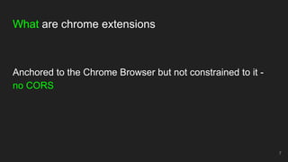 What are chrome extensions
Anchored to the Chrome Browser but not constrained to it -
no CORS
7
 